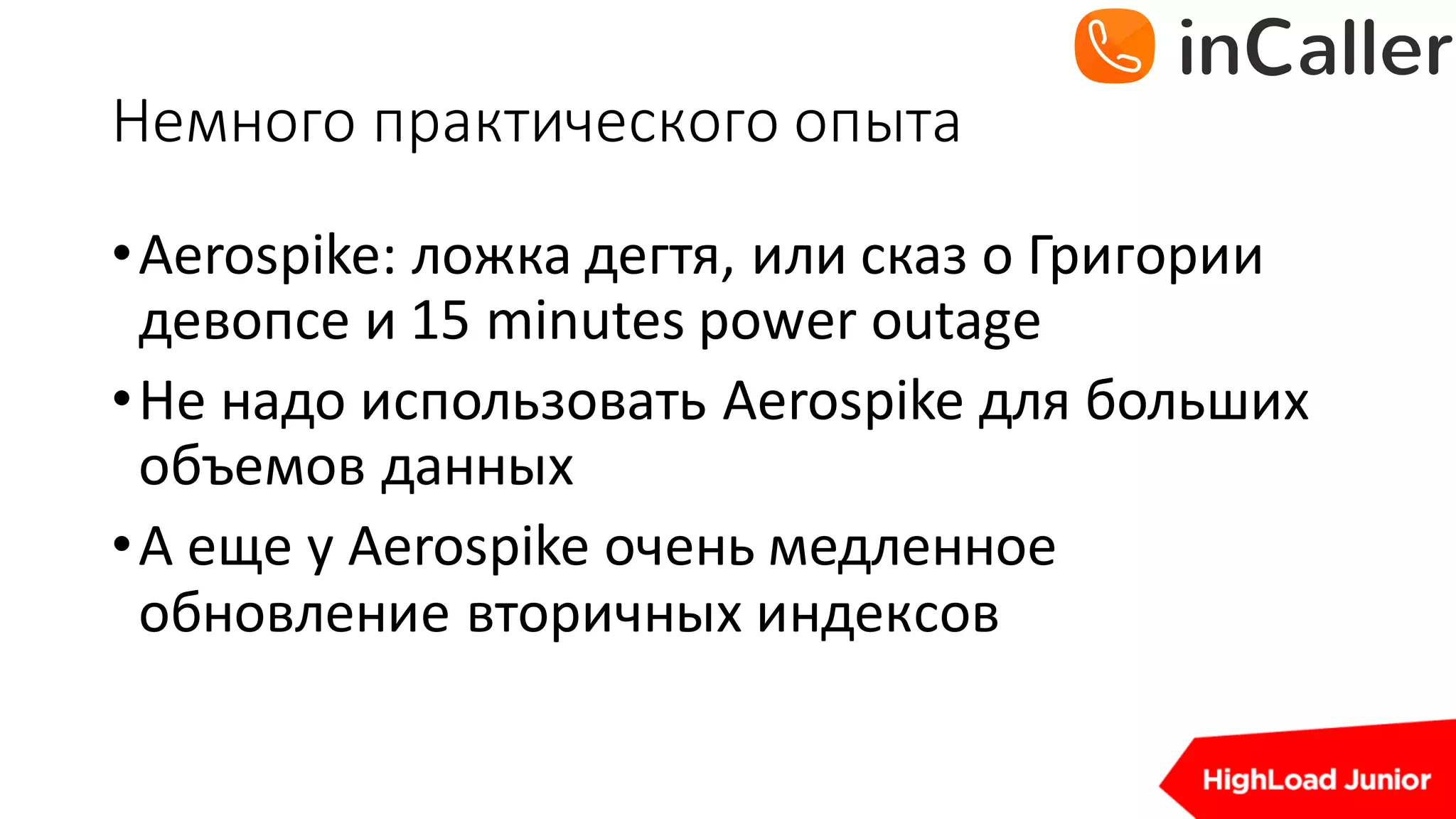 Немного	практического	опыта
•Aerospike: ложка	дегтя,	или	сказ	о	Григории	
девопсе и	15	minutes	power	outage
•Не	надо	использовать	Aerospike для	больших	
объемов	данных
•А	еще	у	Aerospike очень	медленное	
обновление	вторичных	индексов
 