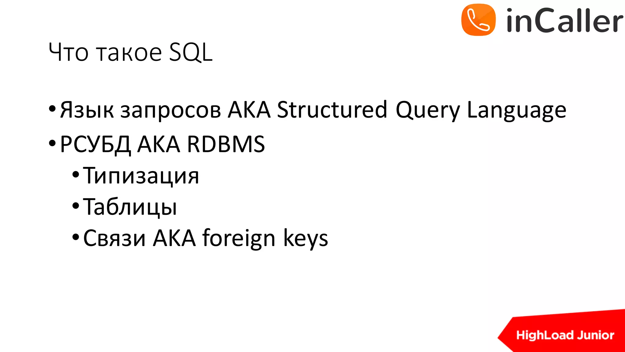Что	такое	SQL
•Язык запросов AKA	Structured	Query	Language
•РСУБД	AKA	RDBMS
•Типизация
•Таблицы
•Связи AKA	foreign keys
 