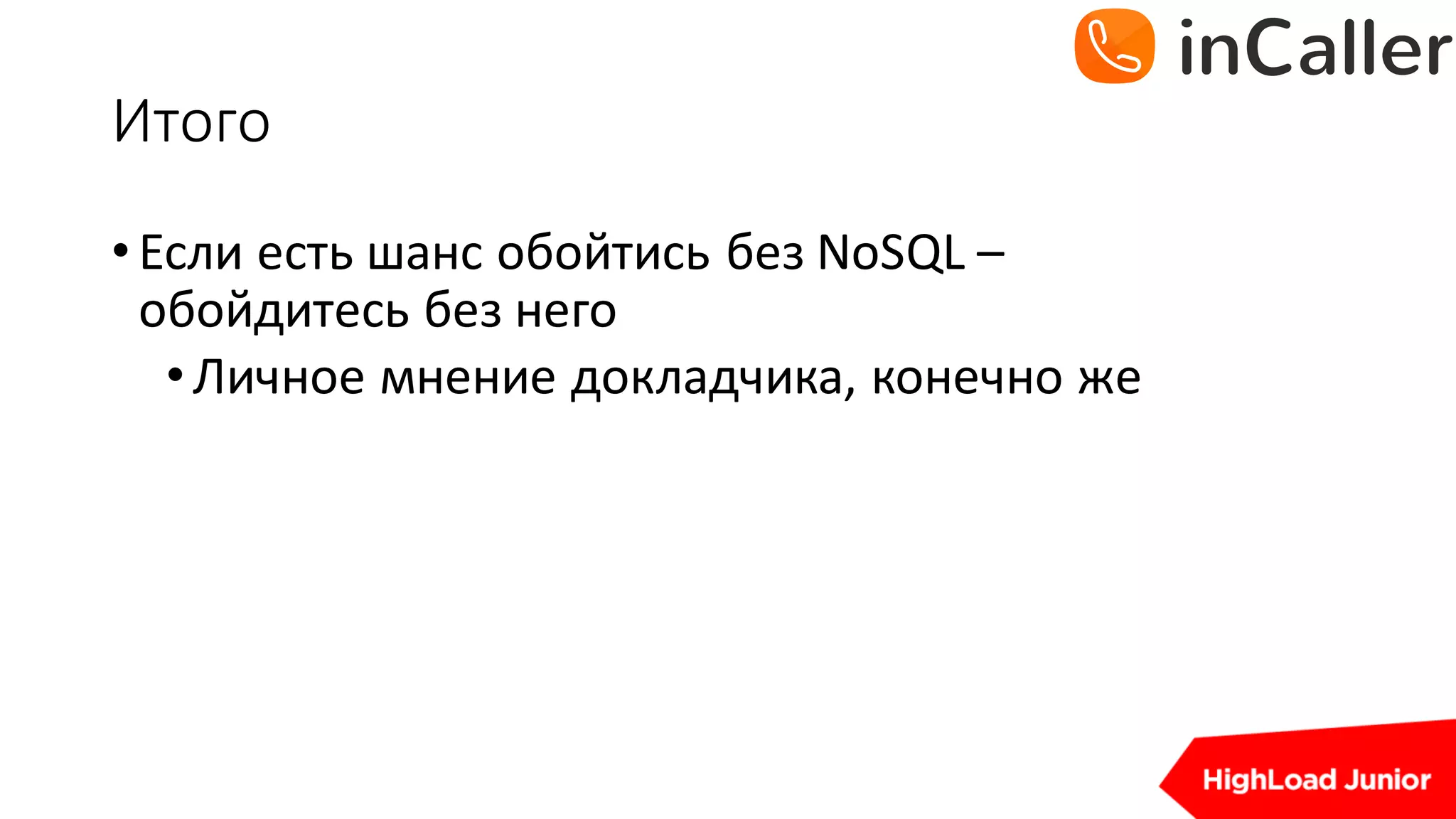 Итого
•Если	есть	шанс	обойтись	без	NoSQL –
обойдитесь	без	него
•Личное	мнение	докладчика,	конечно	же
 