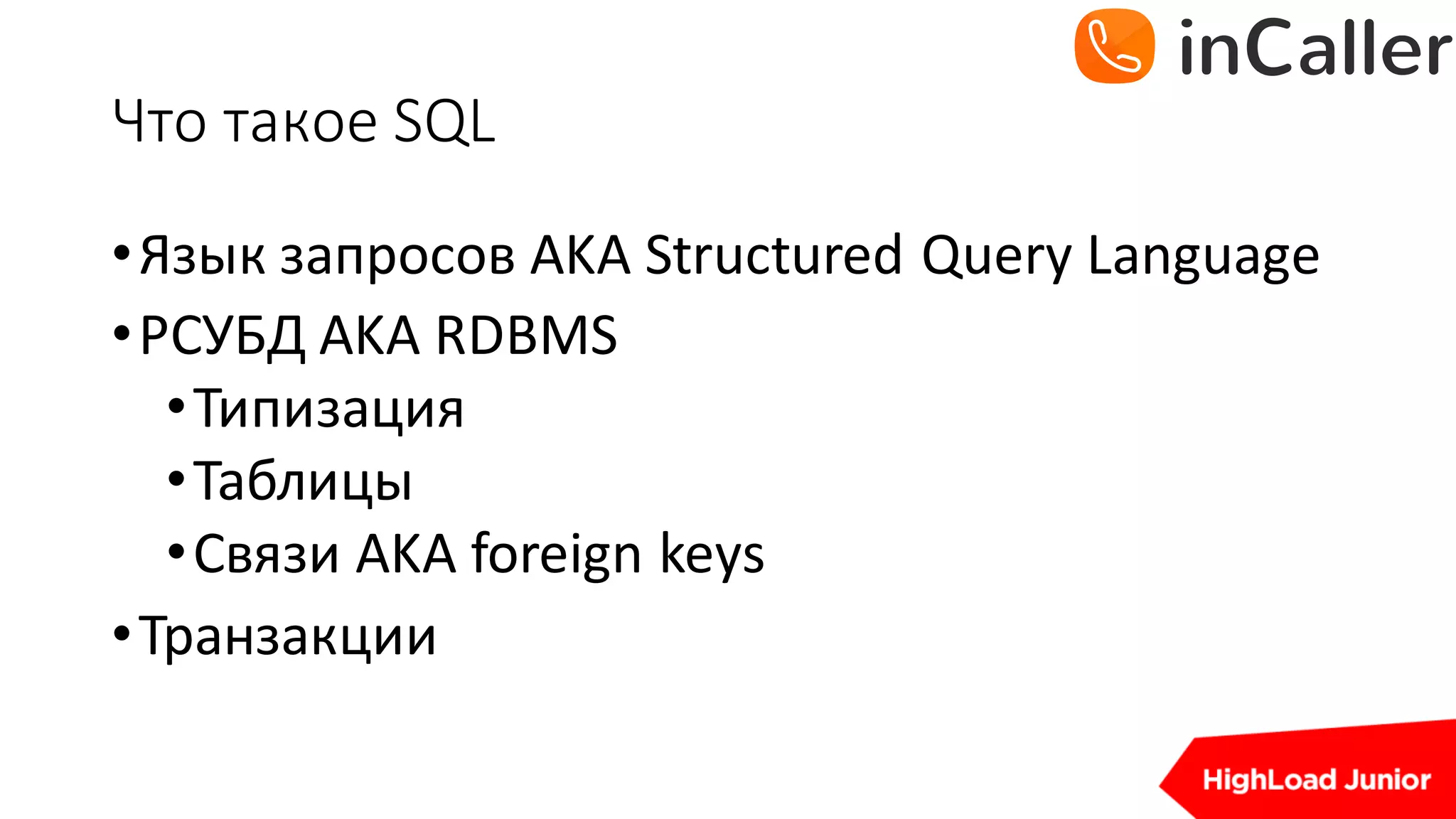Что	такое	SQL
•Язык запросов AKA	Structured	Query	Language
•РСУБД	AKA	RDBMS
•Типизация
•Таблицы
•Связи AKA	foreign keys
•Транзакции
 