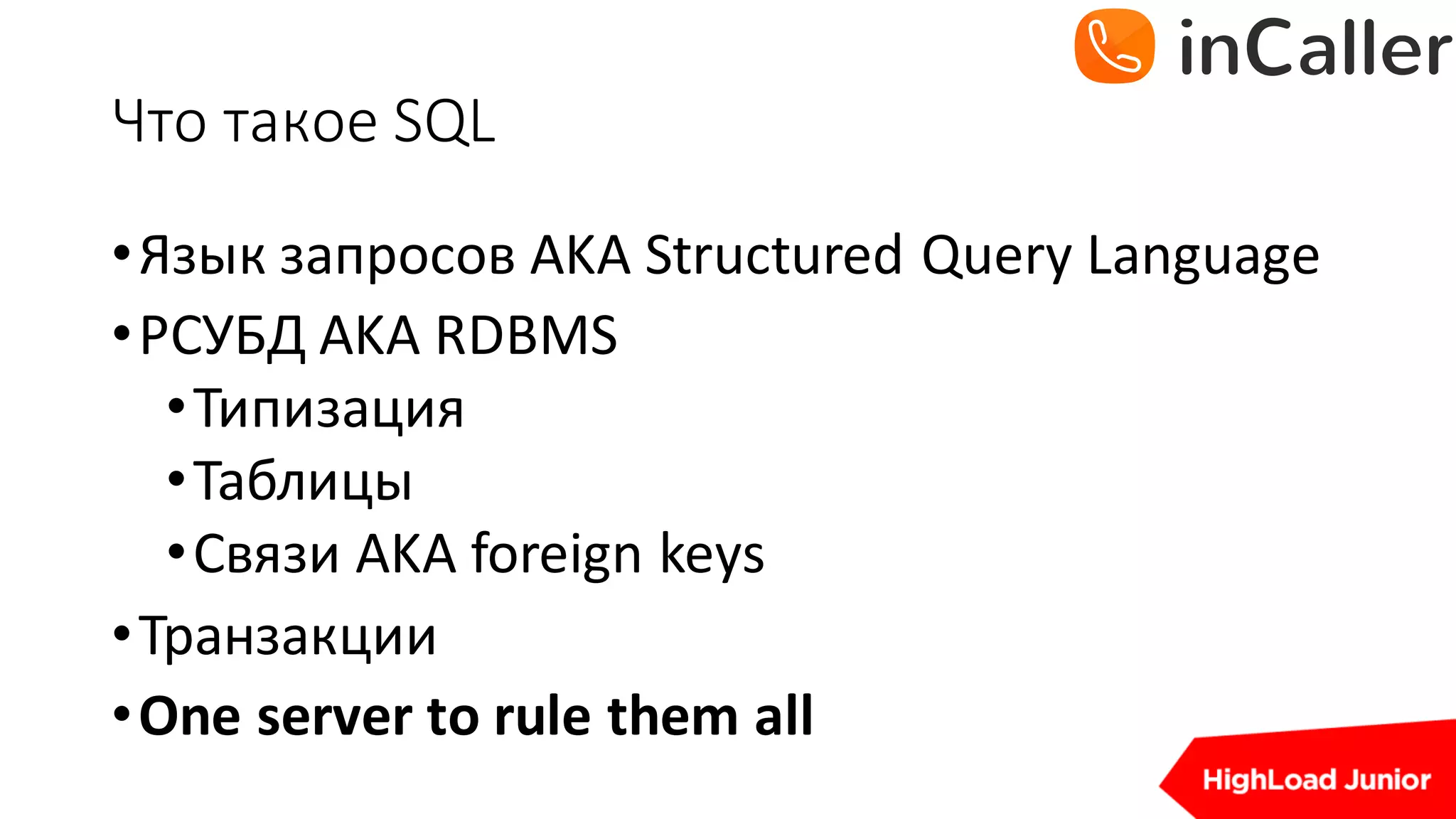 Что	такое	SQL
•Язык запросов AKA	Structured	Query	Language
•РСУБД	AKA	RDBMS
•Типизация
•Таблицы
•Связи AKA	foreign keys
•Транзакции
•One server to rule them all
 