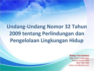 Undang-Undang Nomor 32 Tahun
 2009 tentang Perlindungan dan
 Pengelolaan Lingkungan Hidup

                       Wahyu Yun Santoso
                        Bag. Hukum Lingkungan
                          Fakultas Hukum UGM
                                0815 7865 7800
                       wahyu.yuns@yahoo.com
 