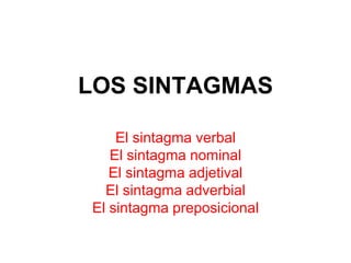 LOS SINTAGMAS 
El sintagma verbal 
El sintagma nominal 
El sintagma adjetival 
El sintagma adverbial 
El sintagma preposicional 
 