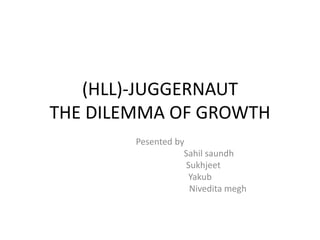 (HLL)-JUGGERNAUT
THE DILEMMA OF GROWTH
Pesented by
Sahil saundh
Sukhjeet
Yakub
Nivedita megh
 