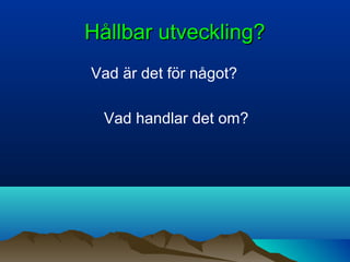 Hållbar utveckling?Hållbar utveckling?
Vad är det för något?
Vad handlar det om?
 