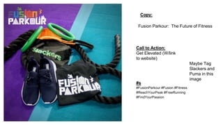 Copy:
#s
#FusionParkour #Fusion #Fitness
#ReachYourPeak #FreeRunning
#FindYourPassion
Fusion Parkour: The Future of Fitness
Call to Action:
Get Elevated (W/link
to website)
Maybe Tag
Slackers and
Puma in this
image
 