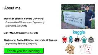 About me
Master of Science, Harvard University
Computational Science and Engineering
(graduated May 2016)
J.D. / MBA, University of Toronto
Bachelor of Applied Science, University of Toronto
Engineering Science (Computer)
Thank you for listening!
 