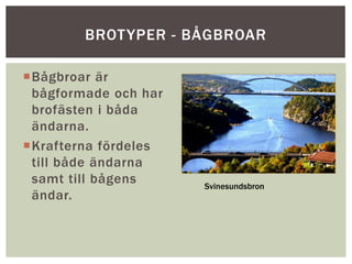 Bågbroar är
bågformade och har
brofästen i båda
ändarna.
Krafterna fördeles
till både ändarna
samt till bågens
ändar.
BROTYPER - BÅGBROAR
Svinesundsbron
 