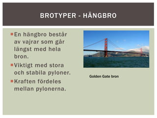 En hängbro består
av vajrar som går
längst med hela
bron.
Viktigt med stora
och stabila pyloner.
Kraften fördeles
mellan pylonerna.
BROTYPER - HÄNGBRO
Golden Gate bron
 