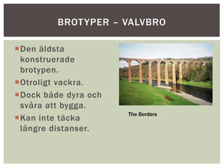 Den äldsta
konstruerade
brotypen.
Otroligt vackra.
Dock både dyra och
svåra att bygga.
Kan inte täcka
längre distanser.
BROTYPER – VALVBRO
The Borders
 