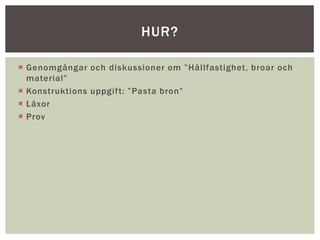  Genomgångar och diskussioner om ”Hållfastighet, broar och
material”
 Konstruktions uppgift: ”Pasta bron”
 Läxor
 Prov
HUR?
 