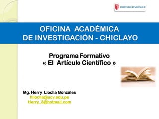 OFICINA ACADÉMICA DE INVESTIGACIÓN - CHICLAYO 
Programa Formativo 
« El Artículo Científico » 
Mg. Herry Lloclla Gonzales 
hlloclla@ucv.edu.pe 
Herry_3@hotmail.com  