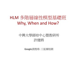 HLM 多階層線性模型基礎班
Why, When and How?
中興大學師培中心暨教研所
許健將
Google請搜尋: 三星課程網
 