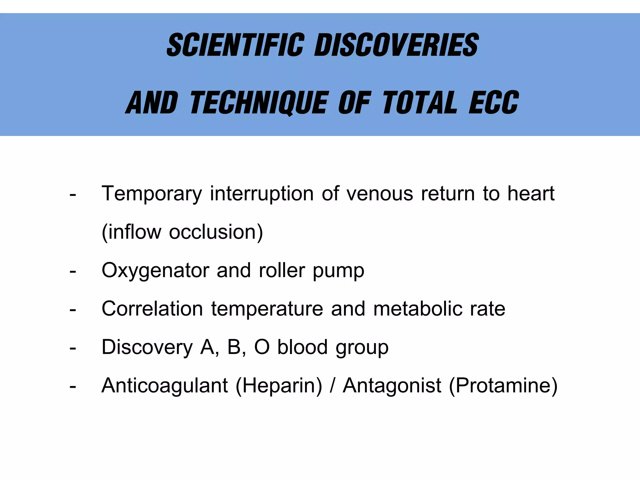 SCIENTIFIC DISCOVERIES
AND TECHNIQUE OF TOTAL ECC
- Temporary interruption of venous return to heart
(inflow occlusion)
- Oxygenator and roller pump
- Correlation temperature and metabolic rate
- Discovery A, B, O blood group
- Anticoagulant (Heparin) / Antagonist (Protamine)
 