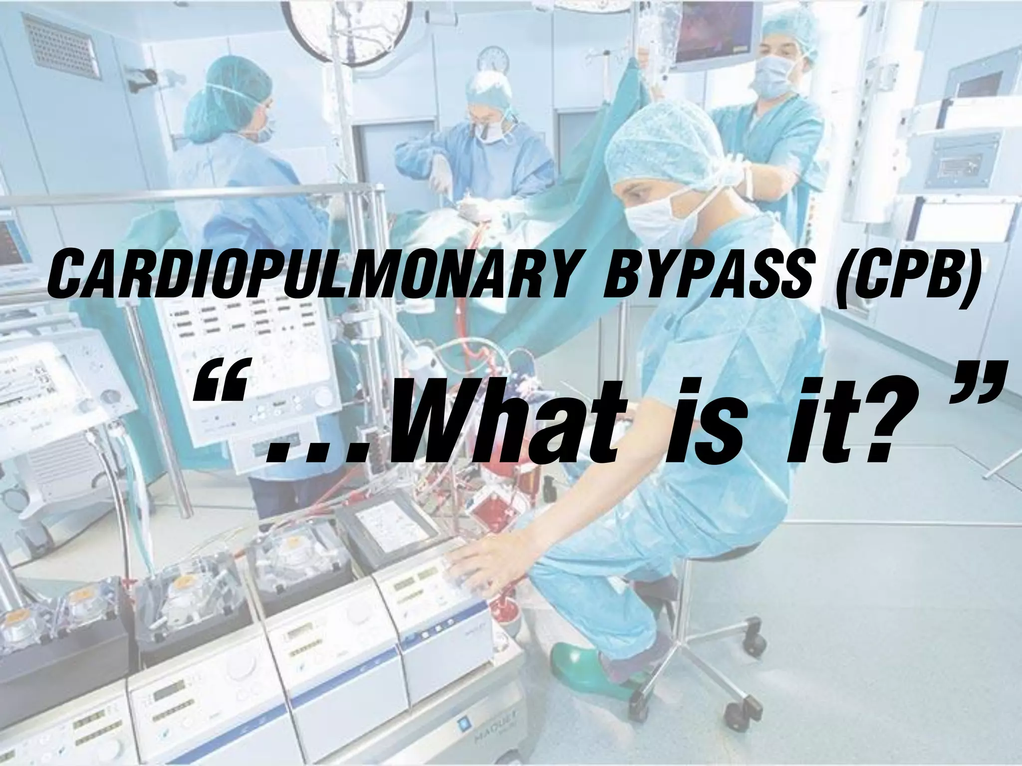 CARDIOPULMONARY BYPASS (CPB)
“...What is it? ”
 