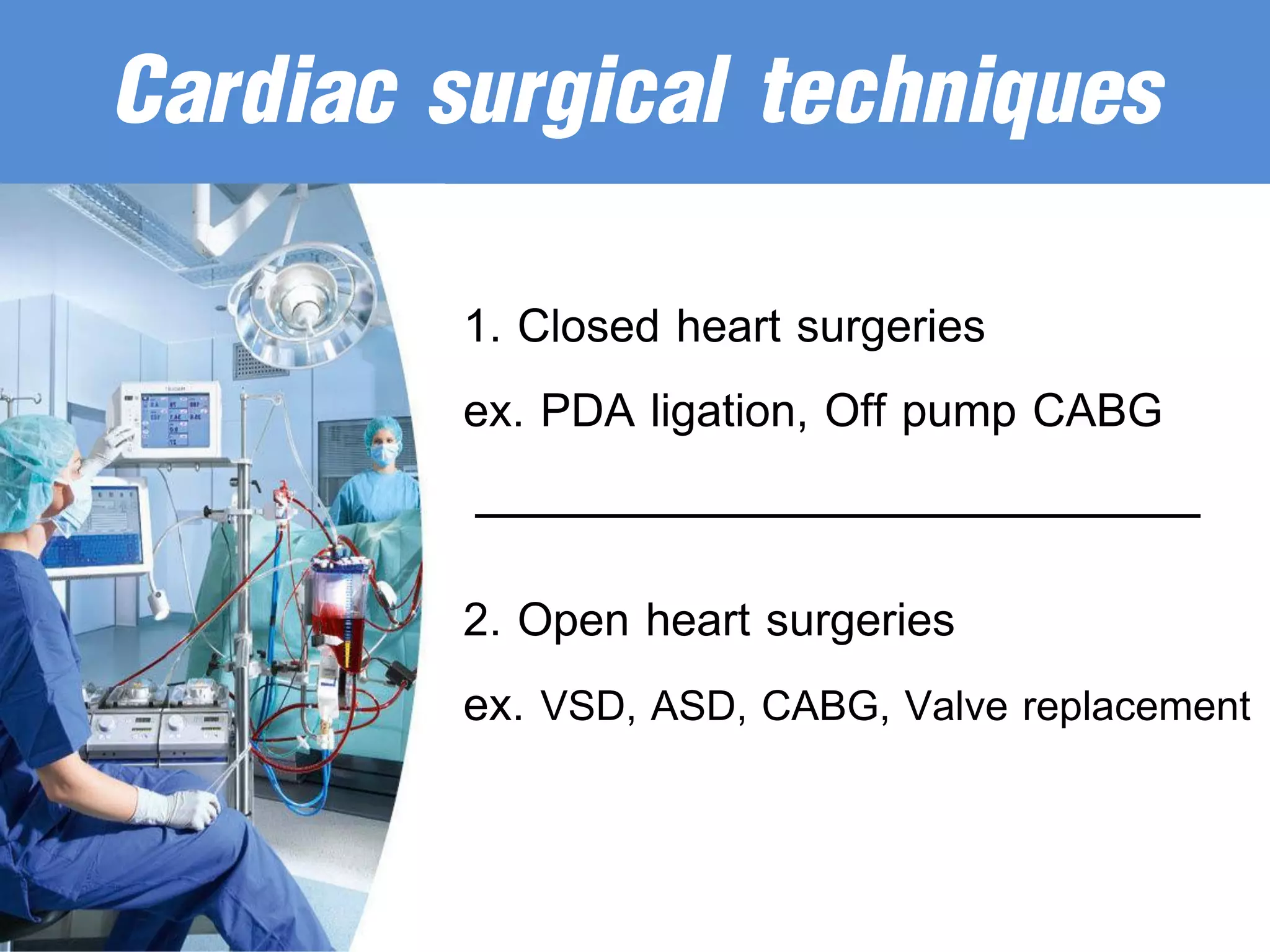 Cardiac surgical techniques
1. Closed heart surgeries
ex. PDA ligation, Off pump CABG
2. Open heart surgeries
ex. VSD, ASD, CABG, Valve replacement
 