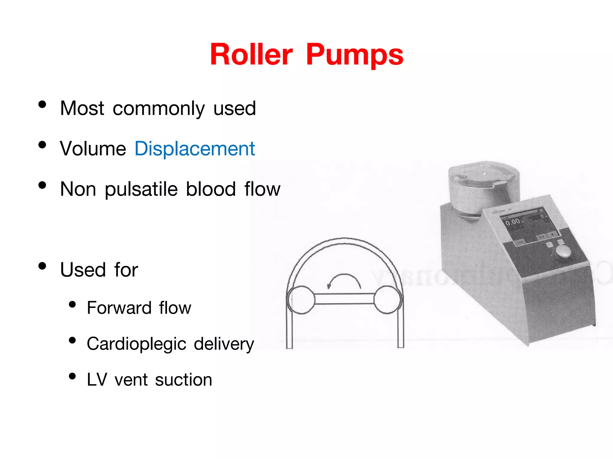 Roller Pumps
• Most commonly used
• Volume Displacement
• Non pulsatile blood flow
• Used for
• Forward flow
• Cardioplegic delivery
• LV vent suction
 