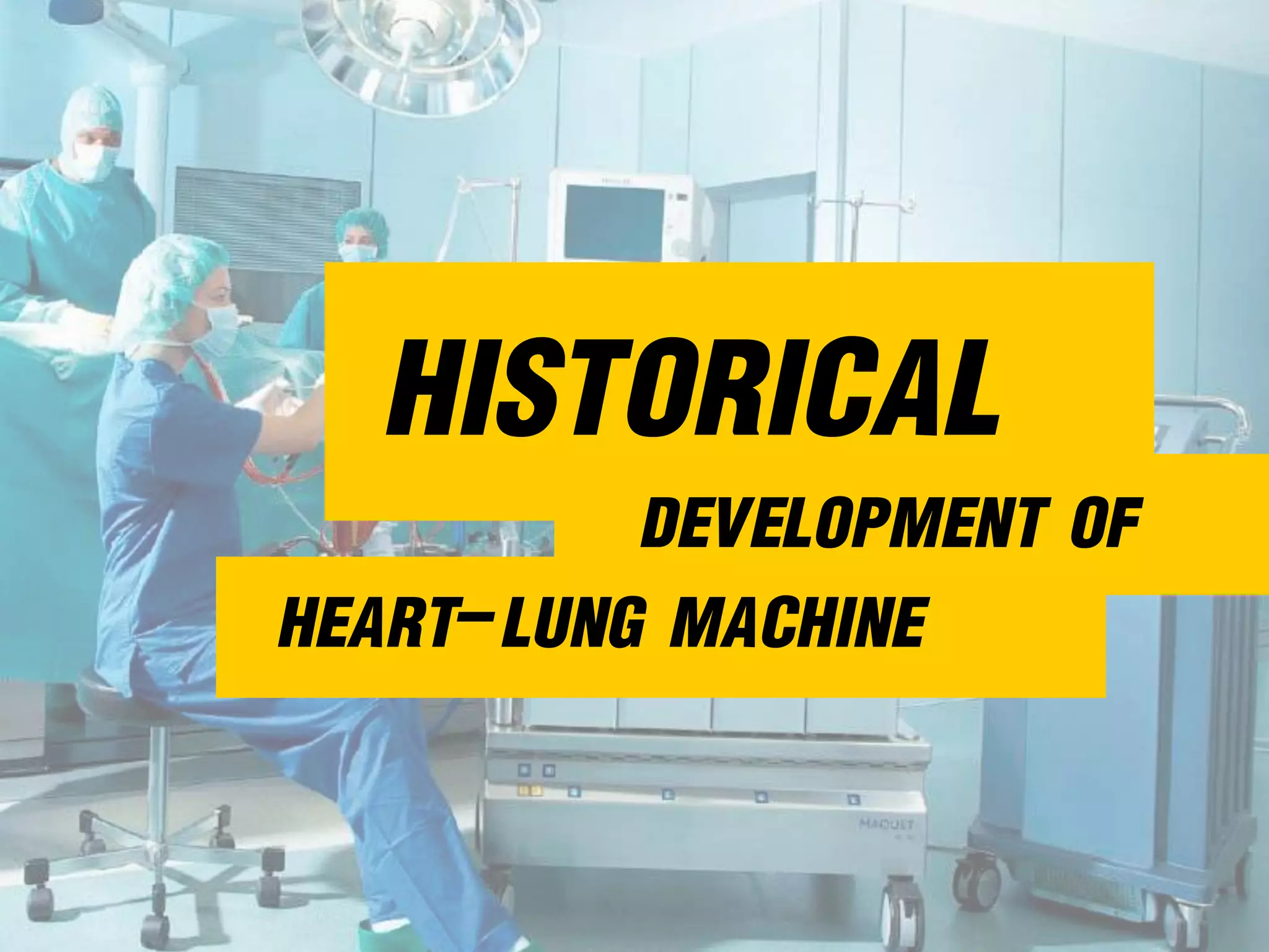 HEART-LUNG MACHINE
HISTORICAL
DEVELOPMENT OF
 