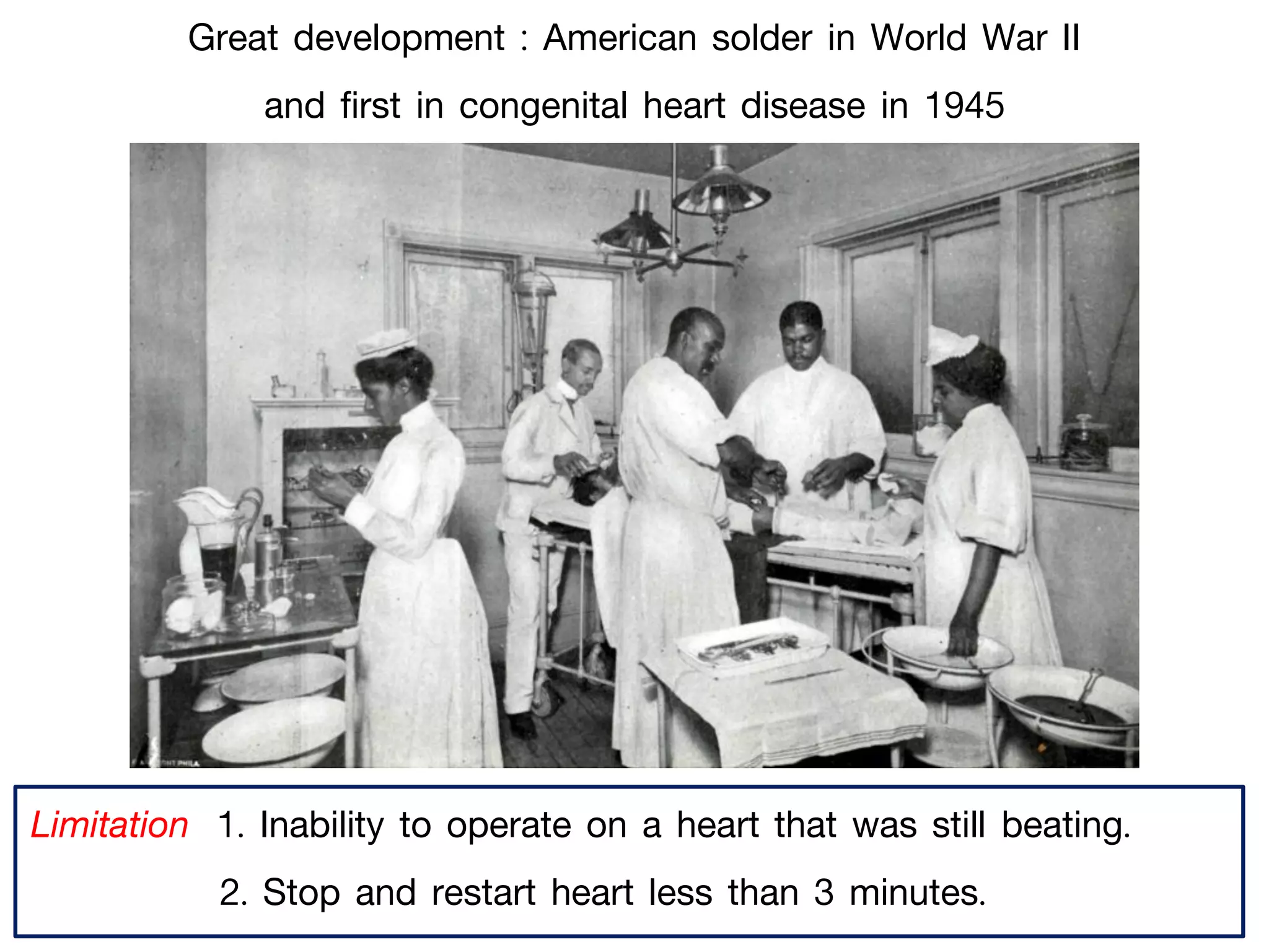 Limitation 1. Inability to operate on a heart that was still beating.
2. Stop and restart heart less than 3 minutes.
Great development : American solder in World War II
and first in congenital heart disease in 1945
 