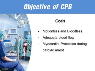 Objective of CPB
Goals
- Motionless and Bloodless
- Adequate blood flow
- Myocardial Protection during
cardiac arrest
 