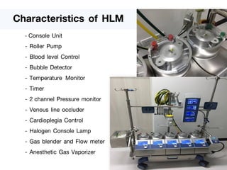 - Console Unit
- Roller Pump
- Blood level Control
- Bubble Detector
- Temperature Monitor
- Timer
- 2 channel Pressure monitor
- Venous line occluder
- Cardioplegia Control
- Halogen Console Lamp
- Gas blender and Flow meter
- Anesthetic Gas Vaporizer
Characteristics of HLM
 