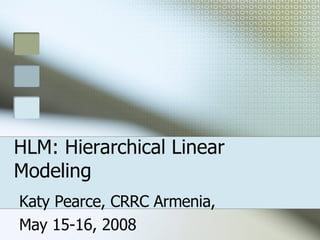 HLM: Hierarchical Linear Modeling Katy Pearce, CRRC Armenia,  May 15-16, 2008 