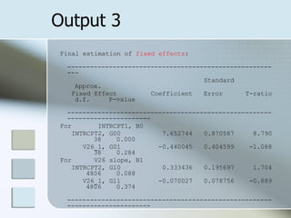 Output 3 Final estimation of  fixed effects : --------------------------------------------------------- Standard  Approx. Fixed Effect  Coefficient  Error  T-ratio  d.f.  P-value ---------------------------------------------------------------------------- For  INTRCPT1, B0 INTRCPT2, G00  7.652744  0.870587  8.790  38  0.000 V26_1, G01  -0.440045  0.404599  -1.088  38  0.284 For  V26 slope, B1 INTRCPT2, G10  0.333436  0.195697  1.704  4806  0.088 V26_1, G11  -0.070027  0.078756  -0.889  4806  0.374 ---------------------------------------------------------------------------- 