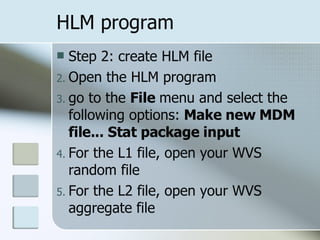 HLM program Step 2: create HLM file Open the HLM program go to the  File  menu and select the following options:  Make new MDM file... Stat package input For the L1 file, open your WVS random file For the L2 file, open your WVS aggregate file 
