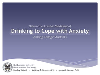 Hierarchical Linear Modeling of Drinking to Cope with Anxiety Among College Students Old Dominion University  Department of Psychology Bradley Wetzell   ▪    Matthew R. Pearson, M.S.   ▪   James M. Henson, Ph.D. 