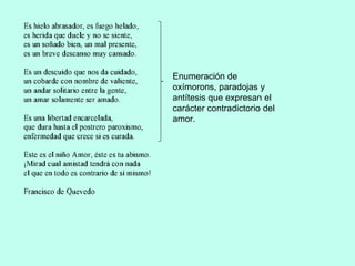 Enumeración de
oxímorons, paradojas y
antítesis que expresan el
carácter contradictorio del
amor.
 