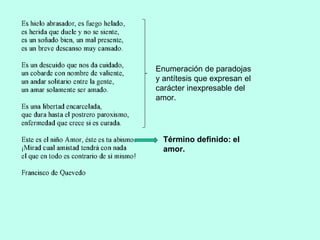 Enumeración de paradojas
y antítesis que expresan el
carácter inexpresable del
amor.
Término definido: el
amor.
 