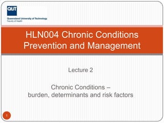 HLN004 Chronic Conditions
    Prevention and Management

                  Lecture 2

            Chronic Conditions –
    burden, determinants and risk factors


1
 