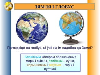 ЗЯМЛЯ І ГЛОБУС
Блакітным колерам абазначаныя
моры і акіяны, зялёным – суша,
карычневым і жоўтым – горы і
пустыні.
 