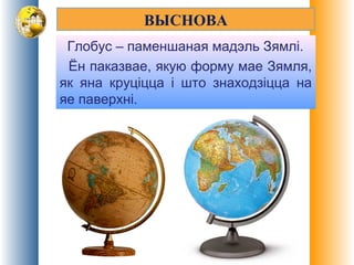 ВЫСНОВА
Глобус – паменшаная мадэль Зямлі.
Ён паказвае, якую форму мае Зямля,
як яна круціцца і што знаходзіцца на
яе паверхні.
 