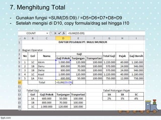 7. Menghitung Total
- Gunakan fungsi =SUM(D5:D9) / =D5+D6+D7+D8+D9
- Setelah mengisi di D10, copy formula/drag sel hingga I10
 