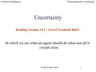 Artificial Intelligence Reasoning with Uncertainty
Uncertainty
Reading: Section 13.1 - 13.6 of Textbook R&N
In which we see what an agent should do when not all is
crystal clear.
By Bal Krishna Subedi 1
 