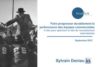 Faire progresser durablement la
performance des équipes commerciales
5 clés pour optimiser le rôle de l’encadrement
intermédiaire
Septembre 2012

Sylvain Deniau

 