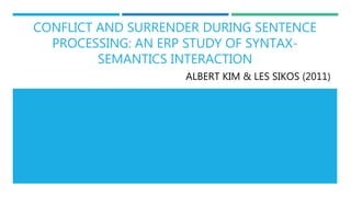 CONFLICT AND SURRENDER DURING SENTENCE
PROCESSING: AN ERP STUDY OF SYNTAX-
SEMANTICS INTERACTION
ALBERT KIM & LES SIKOS (2011)
 