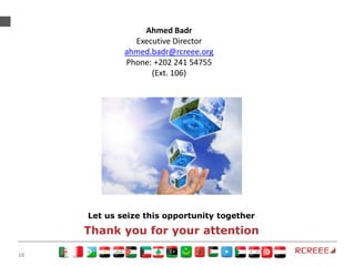 10
Thank you for your attention
Let us seize this opportunity together
Ahmed Badr
Executive Director
ahmed.badr@rcreee.org
Phone: +202 241 54755
(Ext. 106)
 