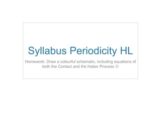 Syllabus Periodicity HL
Homework: Draw a colourful schematic, including equations of
       both the Contact and the Haber Process 
 