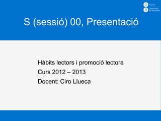 S (sessió) 00, Presentació


   Hàbits lectors i promoció lectora
   Curs 2012 – 2013
   Docent: Ciro Llueca
 