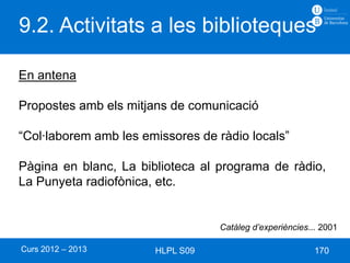 9.2. Activitats a les biblioteques

En antena

Propostes amb els mitjans de comunicació

“Col·laborem amb les emissores de ràdio locals”

Pàgina en blanc, La biblioteca al programa de ràdio,
La Punyeta radiofònica, etc.


                                  Catàleg d’experiències... 2001

Curs 2012 – 2013       HLPL S09                           170
 