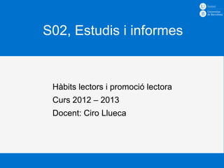 S02, Estudis i informes


 Hàbits lectors i promoció lectora
 Curs 2012 – 2013
 Docent: Ciro Llueca
 