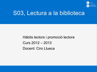 S03, Lectura a la biblioteca


   Hàbits lectors i promoció lectora
   Curs 2012 – 2013
   Docent: Ciro Llueca
 