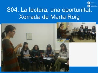S04, La lectura, una oportunitat.
    Xerrada de Marta Roig


      Hàbits lectors i promoció lectora
      Curs 2012 – 2013
      Docent: Ciro Llueca
 