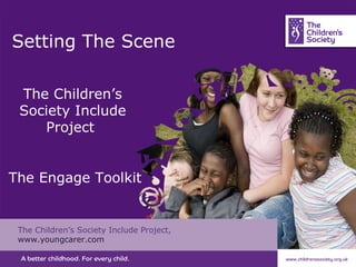 Setting The Scene The Children’s Society Include Project, www.youngcarer.com The Children’s Society Include Project  The Engage Toolkit 