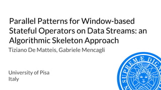 Parallel Patterns for Window-based
Stateful Operators on Data Streams: an
Algorithmic Skeleton Approach
University of Pisa
Italy
Tiziano De Matteis, Gabriele Mencagli
 