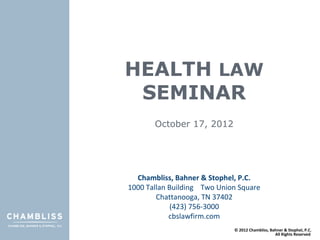 HEALTH LAW
 SEMINAR
       October 17, 2012




  Chambliss, Bahner & Stophel, P.C.
1000 Tallan Building Two Union Square
        Chattanooga, TN 37402
             (423) 756-3000
            cbslawfirm.com
                             © 2012 Chambliss, Bahner & Stophel, P.C.
                                                 All Rights Reserved
 