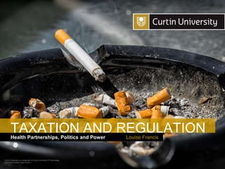 Curtin University is a trademark of Curtin University of Technology
CRICOS Provider Code 00301J
Health Partnerships, Politics and Power
TAXATION AND REGULATION
Louise Francis
 