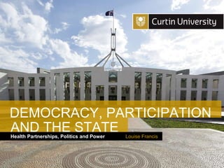 Curtin University is a trademark of Curtin University of Technology
CRICOS Provider Code 00301J
Health Partnerships, Politics and Power Louise Francis
AND THE STATE
DEMOCRACY, PARTICIPATION
 